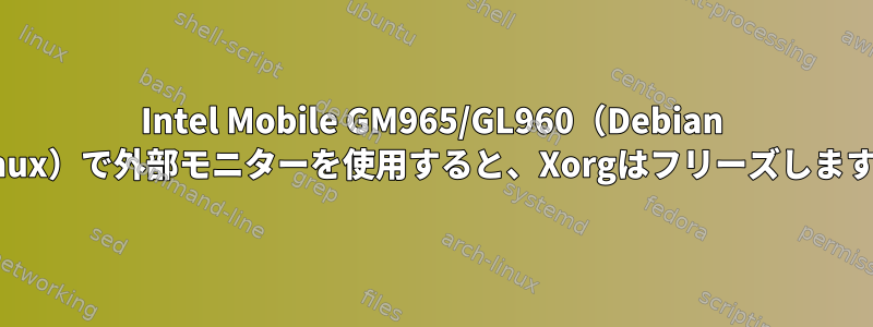 Intel Mobile GM965/GL960（Debian Linux）で外部モニターを使用すると、Xorgはフリーズします。