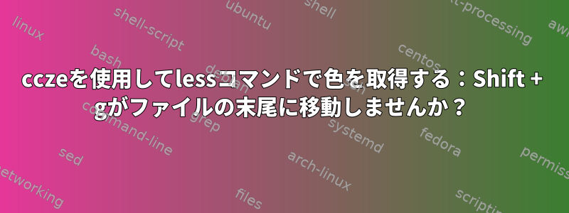 cczeを使用してlessコマンドで色を取得する：Shift + gがファイルの末尾に移動しませんか？