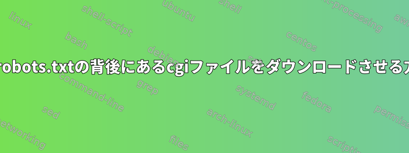 wgetにrobots.txtの背後にあるcgiファイルをダウンロードさせる方法は？