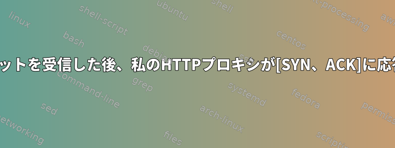 クライアントの[SYN]パケットを受信した後、私のHTTPプロキシが[SYN、ACK]に応答しないのはなぜですか？