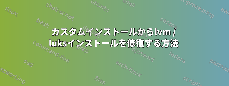 カスタムインストールからlvm / luksインストールを修復する方法