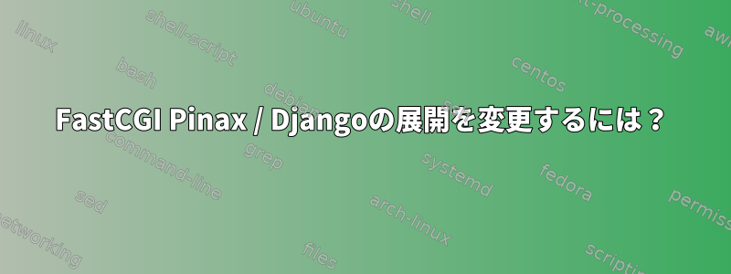 FastCGI Pinax / Djangoの展開を変更するには？