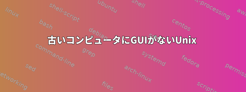 古いコンピュータにGUIがないUnix