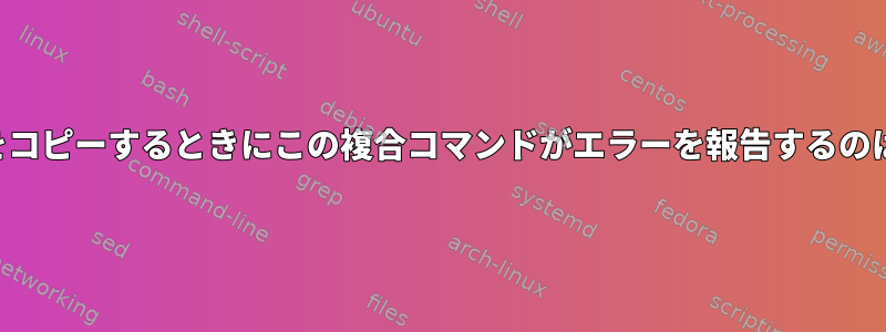 ディレクトリをコピーするときにこの複合コマンドがエラーを報告するのはなぜですか？