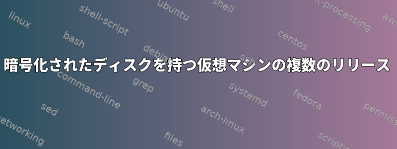 暗号化されたディスクを持つ仮想マシンの複数のリリース