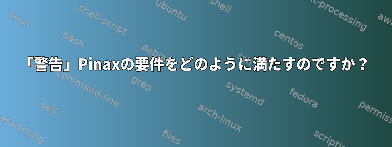 「警告」Pinaxの要件をどのように満たすのですか？