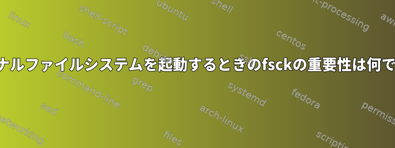 ジャーナルファイルシステムを起動するときのfsckの重要性は何ですか？