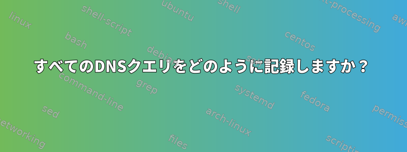 すべてのDNSクエリをどのように記録しますか？