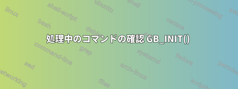 処理中のコマンドの確認 GB_INIT()