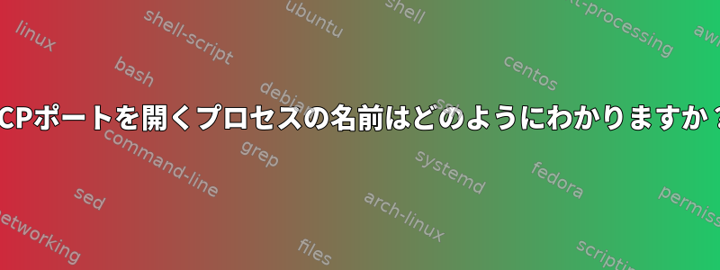 TCPポートを開くプロセスの名前はどのようにわかりますか？