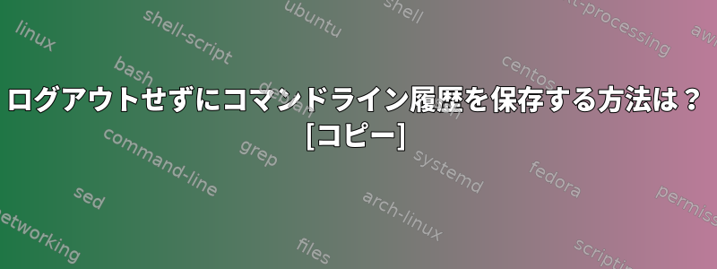 ログアウトせずにコマンドライン履歴を保存する方法は？ [コピー]