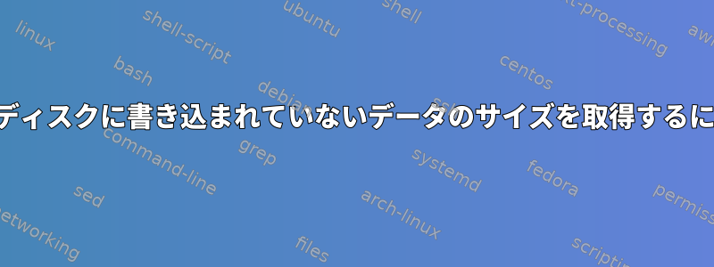 まだディスクに書き込まれていないデータのサイズを取得するには？