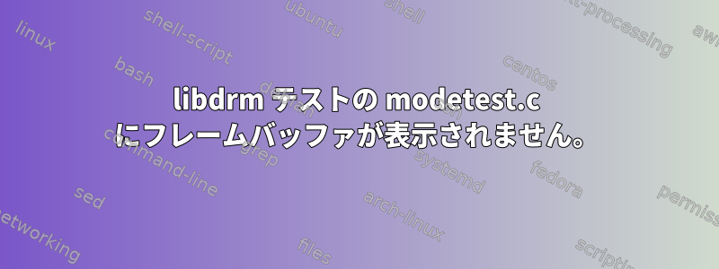 libdrm テストの modetest.c にフレームバッファが表示されません。