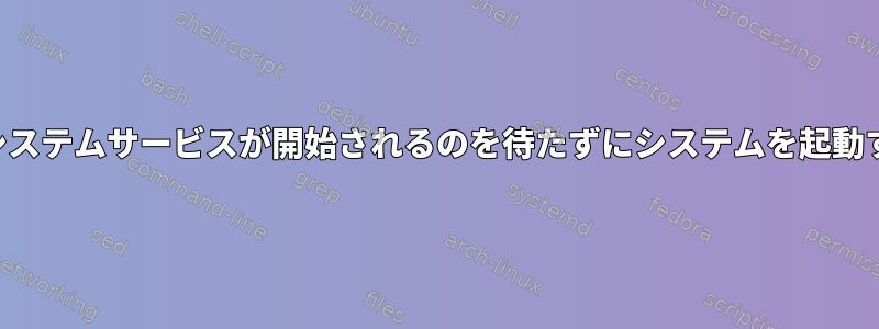 特定のシステムサービスが開始されるのを待たずにシステムを起動する方法