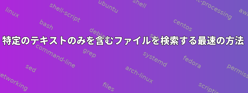 特定のテキストのみを含むファイルを検索する最速の方法