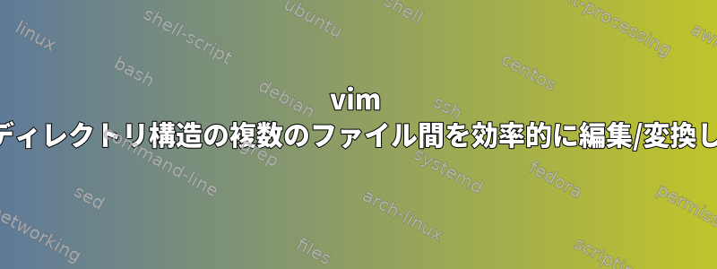 vim 大規模ディレクトリ構造の複数のファイル間を効率的に編集/変換します。