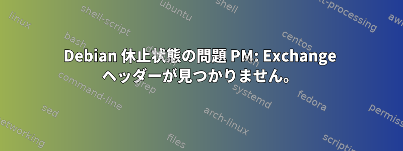 Debian 休止状態の問題 PM: Exchange ヘッダーが見つかりません。