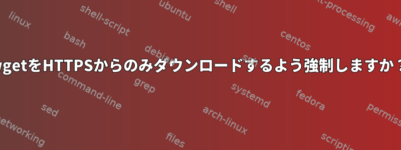 wgetをHTTPSからのみダウンロードするよう強制しますか？