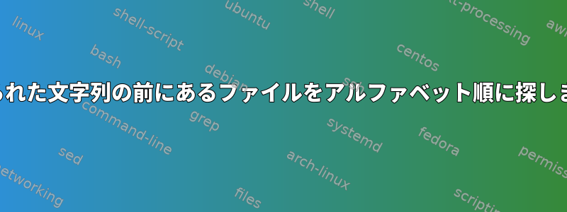 与えられた文字列の前にあるファイルをアルファベット順に探します。