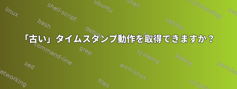 「古い」タイムスタンプ動作を取得できますか？