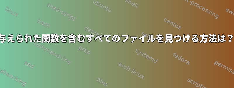 与えられた関数を含むすべてのファイルを見つける方法は？