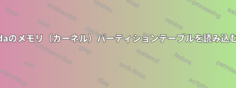 /dev/sdaのメモリ（カーネル）パーティションテーブルを読み込むには？