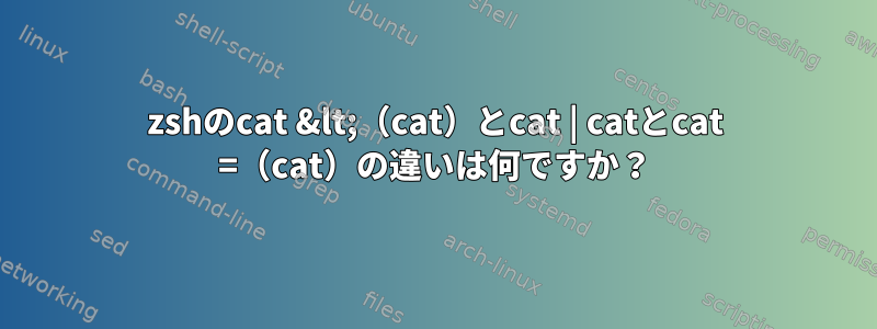 zshのcat &lt;（cat）とcat | catとcat =（cat）の違いは何ですか？