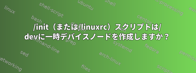 /init（または/linuxrc）スクリプトは/ devに一時デバイスノードを作成しますか？