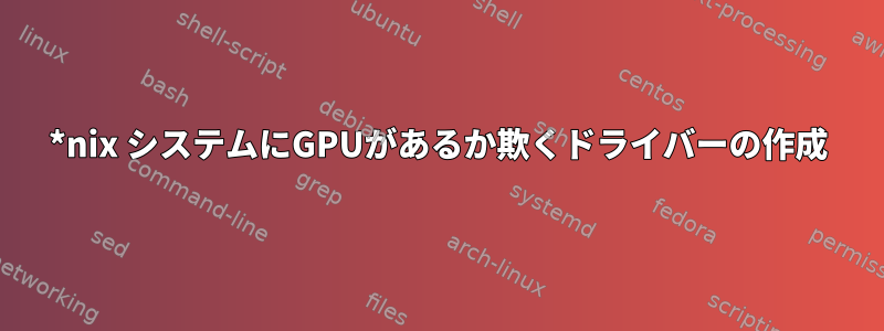 *nix システムにGPUがあるか欺くドライバーの作成