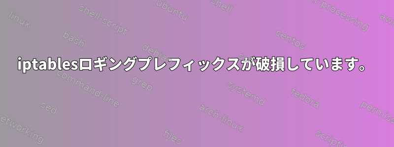 iptablesロギングプレフィックスが破損しています。