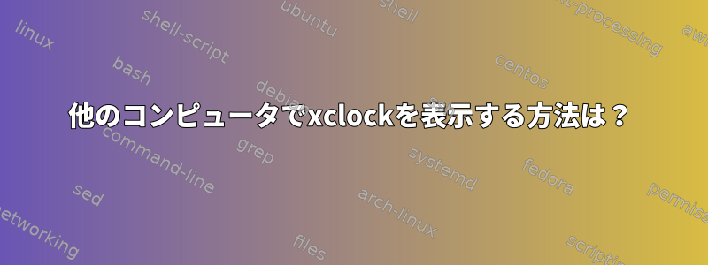 他のコンピュータでxclockを表示する方法は？