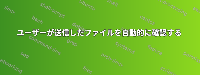 ユーザーが送信したファイルを自動的に確認する