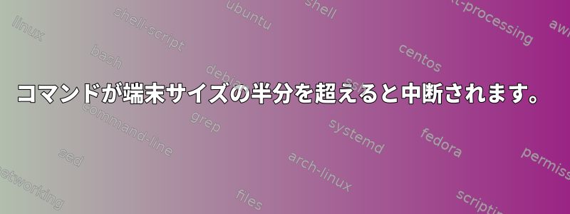 コマンドが端末サイズの半分を超えると中断されます。