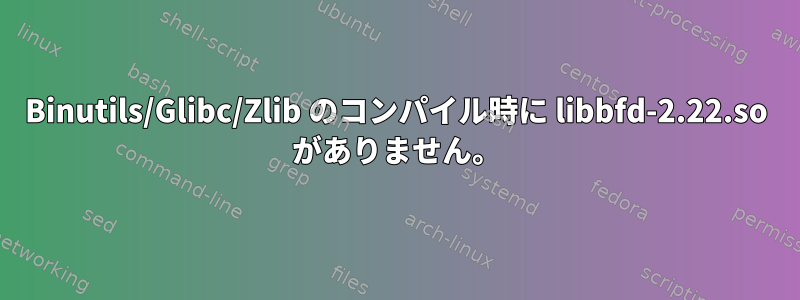 Binutils/Glibc/Zlib のコンパイル時に libbfd-2.22.so がありません。