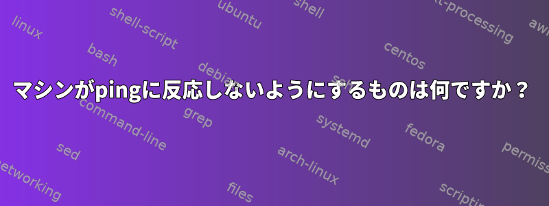 マシンがpingに反応しないようにするものは何ですか？