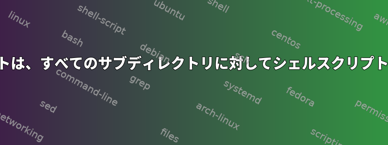 シェルスクリプトは、すべてのサブディレクトリに対してシェルスクリプトを実行します。