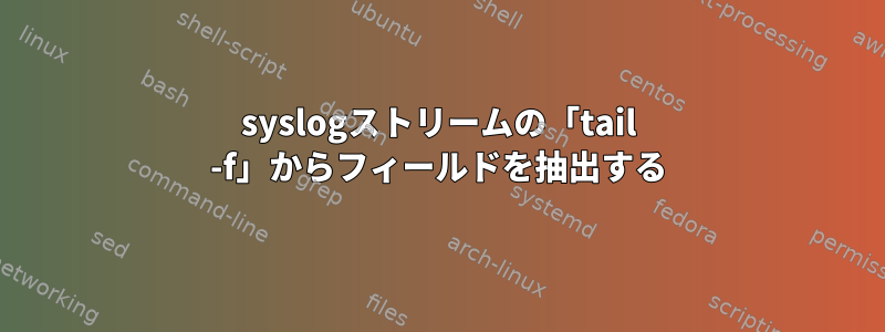 syslogストリームの「tail -f」からフィールドを抽出する