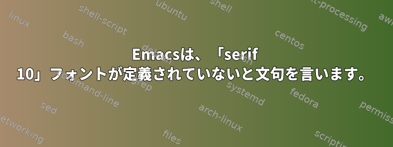 Emacsは、「serif 10」フォントが定義されていないと文句を言います。