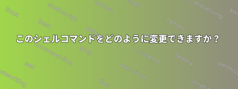 このシェルコマンドをどのように変更できますか？