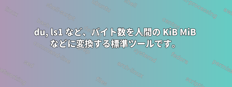 du, ls1 など、バイト数を人間の KiB MiB などに変換する標準ツールです。