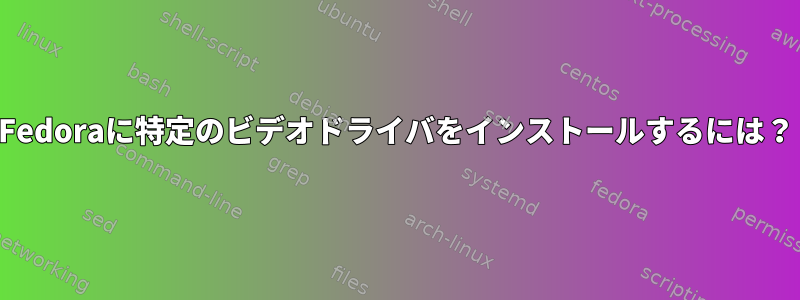 Fedoraに特定のビデオドライバをインストールするには？