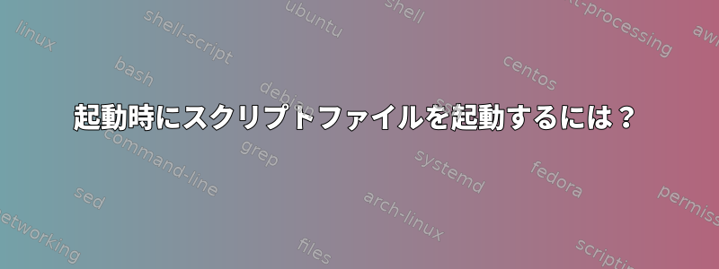 起動時にスクリプトファイルを起動するには？