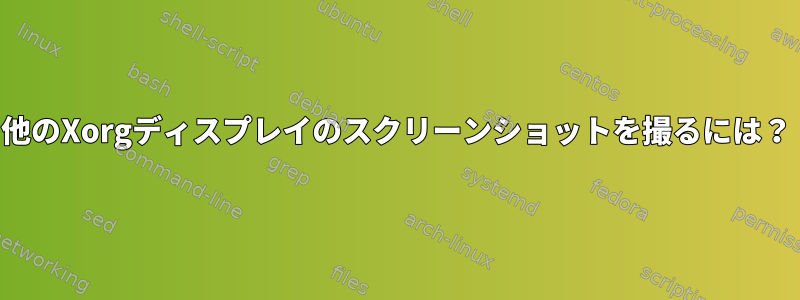 他のXorgディスプレイのスクリーンショットを撮るには？