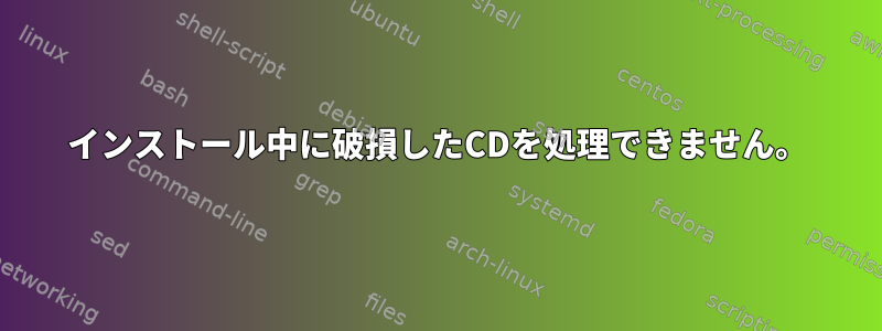 インストール中に破損したCDを処理できません。