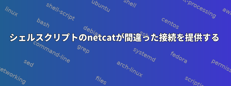 シェルスクリプトのnetcatが間違った接続を提供する