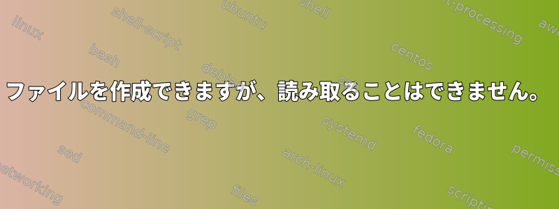 ファイルを作成できますが、読み取ることはできません。