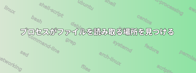 プロセスがファイルを読み取る場所を見つける