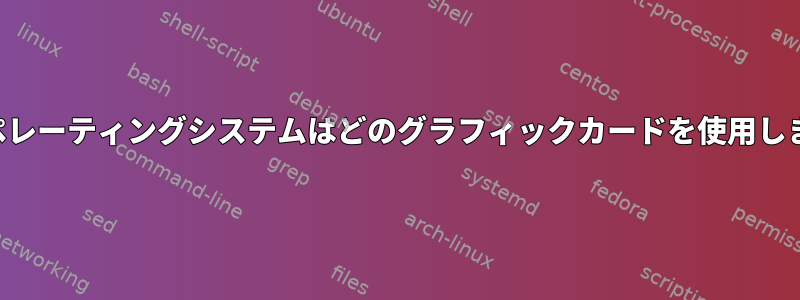 私のオペレーティングシステムはどのグラフィックカードを使用しますか？