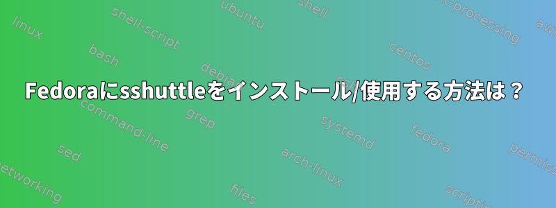 Fedoraにsshuttleをインストール/使用する方法は？