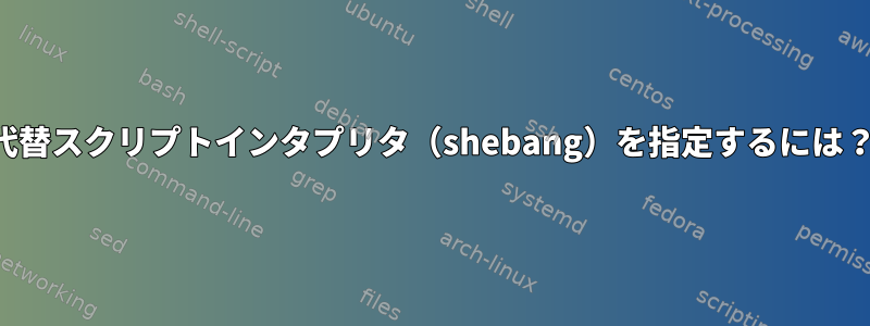 代替スクリプトインタプリタ（shebang）を指定するには？